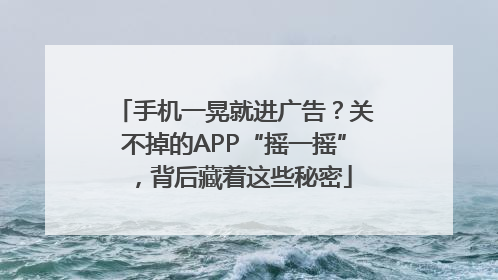 手机一晃就进广告？关不掉的APP“摇一摇”，背后藏着这些秘密