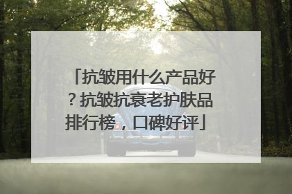 抗皱用什么产品好？抗皱抗衰老护肤品排行榜，口碑好评
