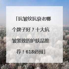 抗皱纹抗衰老哪个牌子好?十大抗皱紧致的护肤品推荐!618必囤