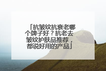 抗皱纹抗衰老哪个牌子好？抗老去皱纹护肤品推荐，都说好用的产品