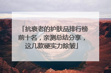 抗衰老的护肤品排行榜前十名，亲测总结分享，这几款硬实力除皱