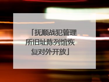 抚顺战犯管理所旧址陈列馆恢复对外开放