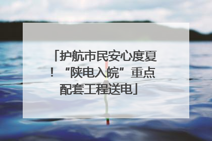 护航市民安心度夏！“陕电入皖”重点配套工程送电