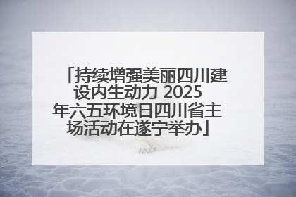 持续增强美丽四川建设内生动力 2025年六五环境日四川省主场活动在遂宁举办
