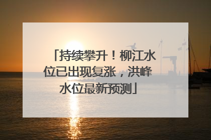 持续攀升！柳江水位已出现复涨，洪峰水位最新预测