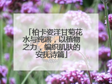 柏卡姿洋甘菊花水与纯露，以植物之力，编织肌肤的安抚诗篇