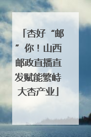 杏好“邮”你！山西邮政直播直发赋能繁峙大杏产业