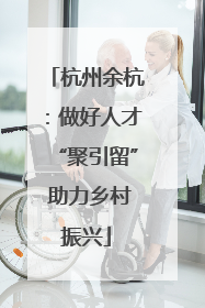 杭州余杭：做好人才“聚引留” 助力乡村振兴