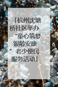 杭州沈塘桥社区举办“童心筑梦·银龄安康”老少便民服务活动