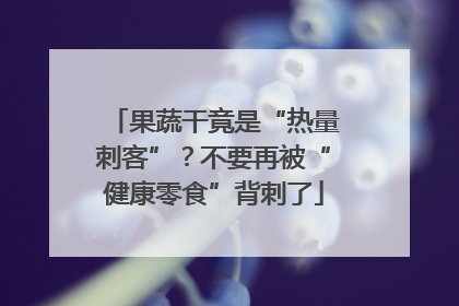果蔬干竟是“热量刺客”？不要再被“健康零食”背刺了