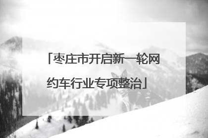 枣庄市开启新一轮网约车行业专项整治