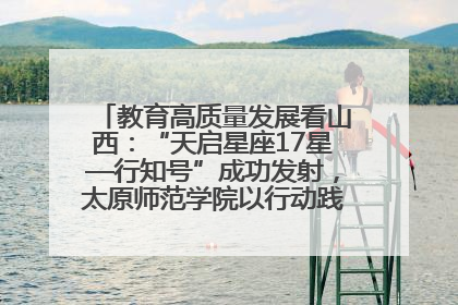 教育高质量发展看山西：“天启星座17星—行知号”成功发射，太原师范学院以行动践行行知精神