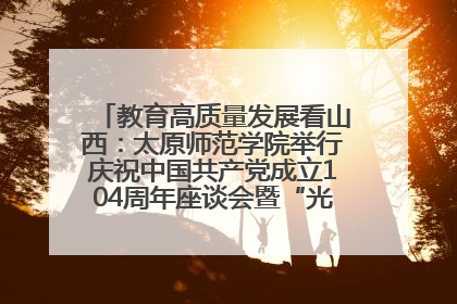 教育高质量发展看山西：太原师范学院举行庆祝中国共产党成立104周年座谈会暨“光荣在党50年”纪念章颁发仪式