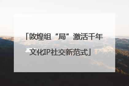 敦煌组“局”激活千年文化IP社交新范式