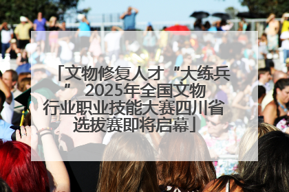 文物修复人才“大练兵” 2025年全国文物行业职业技能大赛四川省选拔赛即将启幕