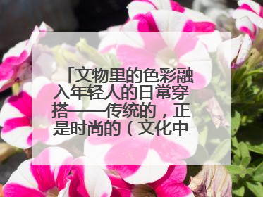 文物里的色彩融入年轻人的日常穿搭——传统的，正是时尚的（文化中国行·这些美 很中国）