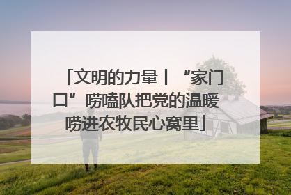 文明的力量丨“家门口”唠嗑队把党的温暖唠进农牧民心窝里