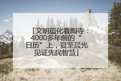 文明蕴化看陶寺：4000多年前的“日历”上，夏至晨光见证先民智慧