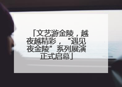 文艺游金陵，越夜越精彩，“遇见夜金陵”系列展演正式启幕