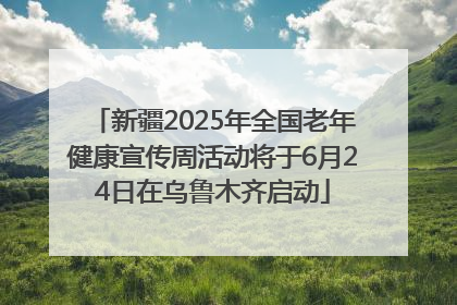 新疆2025年全国老年健康宣传周活动将于6月24日在乌鲁木齐启动
