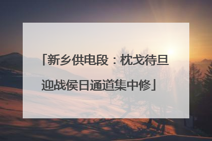 新乡供电段：枕戈待旦迎战侯日通道集中修