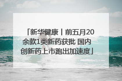 新华健康丨前五月20余款1类新药获批 国内创新药上市跑出加速度