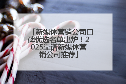 新媒体营销公司口碑优选名单出炉！2025靠谱新媒体营销公司推荐