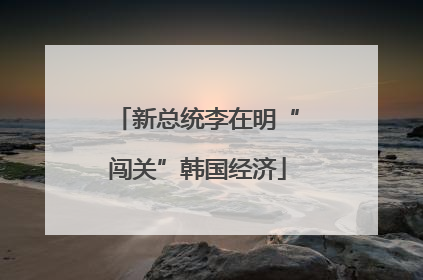 新总统李在明“闯关”韩国经济