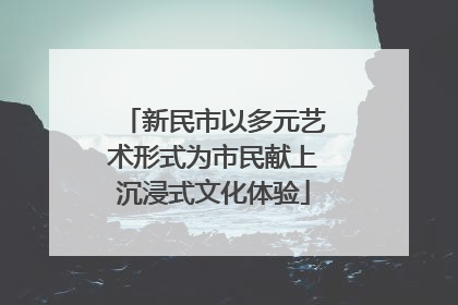 新民市以多元艺术形式为市民献上沉浸式文化体验