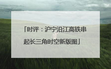 时评：沪宁沿江高铁串起长三角时空新版图