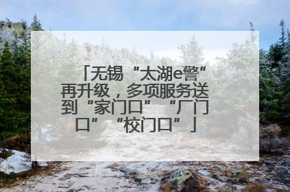 无锡“太湖e警”再升级，多项服务送到“家门口”“厂门口”“校门口”