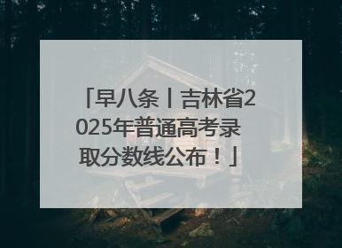 早八条丨吉林省2025年普通高考录取分数线公布！