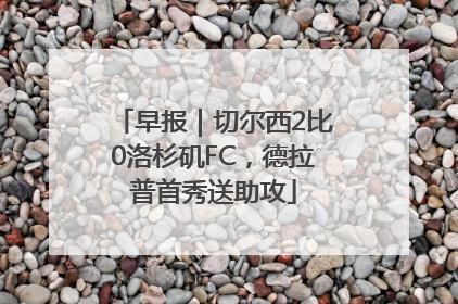 早报｜切尔西2比0洛杉矶FC，德拉普首秀送助攻