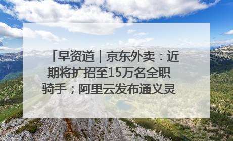 早资道｜京东外卖：近期将扩招至15万名全职骑手；阿里云发布通义灵码AI IDE