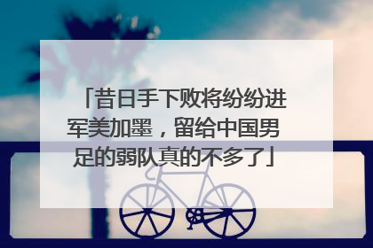 昔日手下败将纷纷进军美加墨，留给中国男足的弱队真的不多了