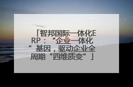 智邦国际一体化ERP：“企业一体化”基因，驱动企业全周期“四维质变”