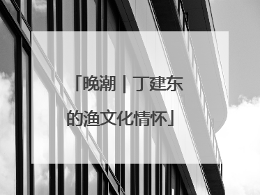 晚潮｜丁建东的渔文化情怀
