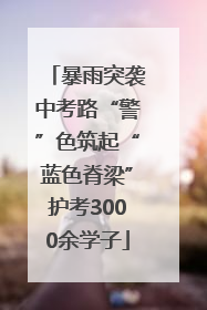 暴雨突袭中考路“警”色筑起“蓝色脊梁”护考3000余学子