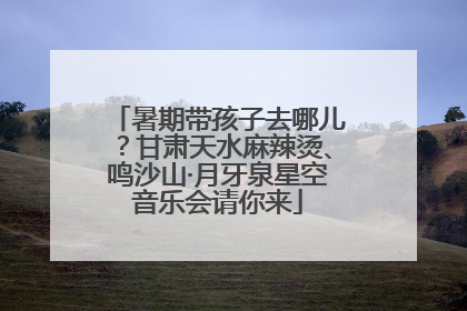 暑期带孩子去哪儿？甘肃天水麻辣烫、鸣沙山·月牙泉星空音乐会请你来