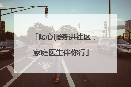 暖心服务进社区，家庭医生伴你行