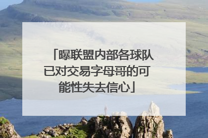 曝联盟内部各球队已对交易字母哥的可能性失去信心