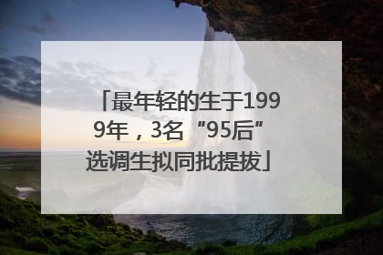 最年轻的生于1999年，3名“95后”选调生拟同批提拔