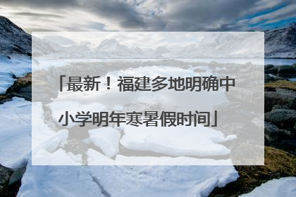 最新！福建多地明确中小学明年寒暑假时间