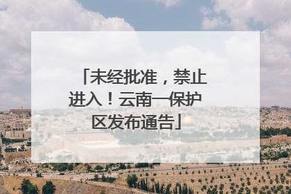 未经批准，禁止进入！云南一保护区发布通告