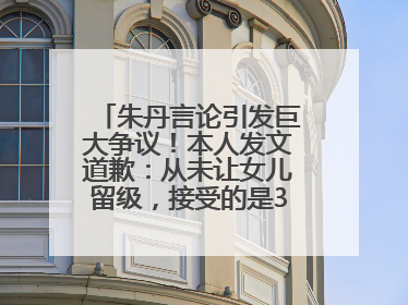 朱丹言论引发巨大争议！本人发文道歉：从未让女儿留级，接受的是3-7岁混龄教育