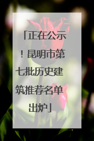 正在公示！昆明市第七批历史建筑推荐名单出炉