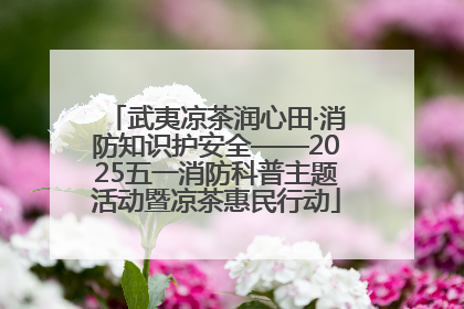 武夷凉茶润心田·消防知识护安全——2025五一消防科普主题活动暨凉茶惠民行动