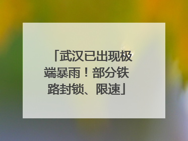 武汉已出现极端暴雨！部分铁路封锁、限速