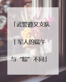武警遵义支队︱军人的端午 与“粽”不同