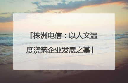 株洲电信：以人文温度浇筑企业发展之基